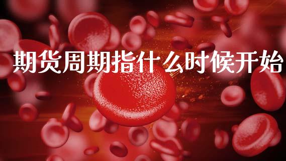 期货周期指什么时候开始_https://m.kuaijiepai.net_股票交易_第1张