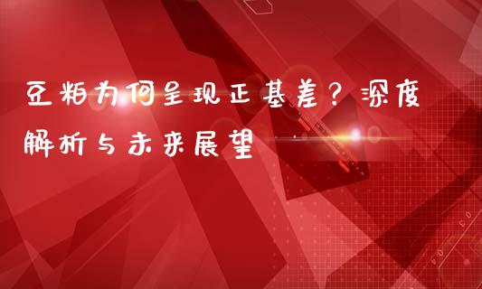 豆粕为何呈现正基差？深度解析与未来展望_https://m.kuaijiepai.net_债券投资_第1张