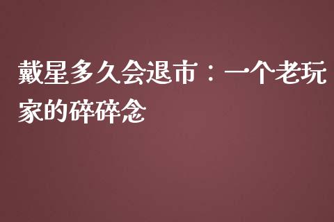 戴星多久会退市：一个老玩家的碎碎念_https://m.kuaijiepai.net_债券投资_第1张