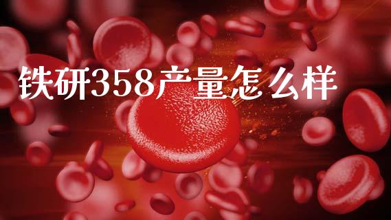 铁研358产量怎么样_https://m.kuaijiepai.net_货币基金_第1张