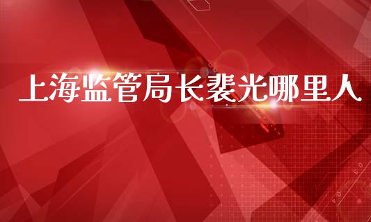 上海监管局长裴光哪里人_https://m.kuaijiepai.net_资产证券化_第1张