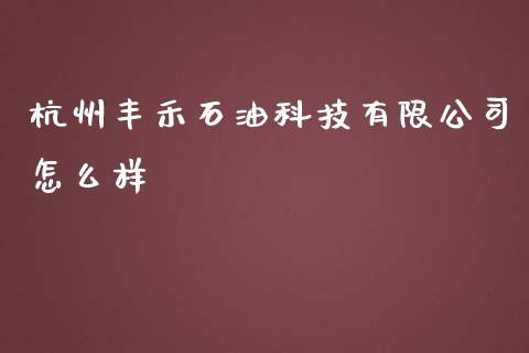 杭州丰禾石油科技有限公司怎么样_https://m.kuaijiepai.net_股票交易_第1张