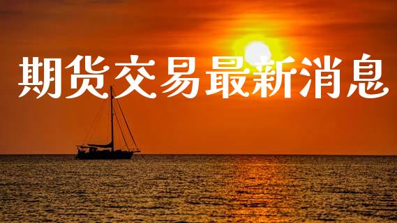 期货交易最新消息_https://m.kuaijiepai.net_股票交易_第1张