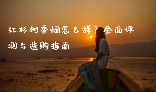 红杉树香烟怎么样？全面评测与选购指南_https://m.kuaijiepai.net_股票交易_第1张