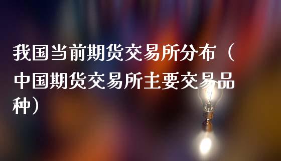 我国当前期货交易所分布(中国期货交易所主要交易品种)_货币基金_第1张_货币基金_债券投资_股票交易_资产证券化 我国当前期货交易所分布(中国期货交易所主要交易品种)_https://m.kuaijiepai.net_货币基金_第1张