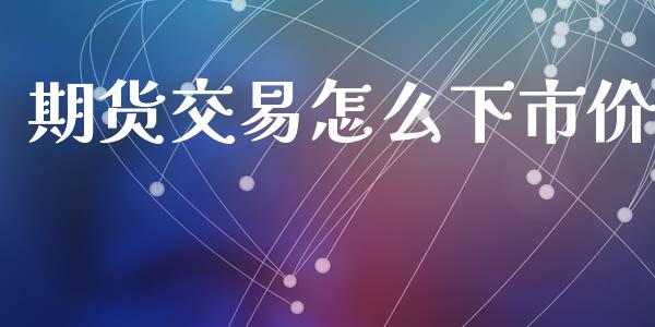 期货交易怎么下市价_https://m.kuaijiepai.net_股票交易_第1张