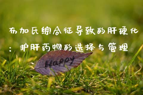 布加氏综合征导致的肝硬化：护肝药物的选择与管理_https://m.kuaijiepai.net_资产证券化_第1张