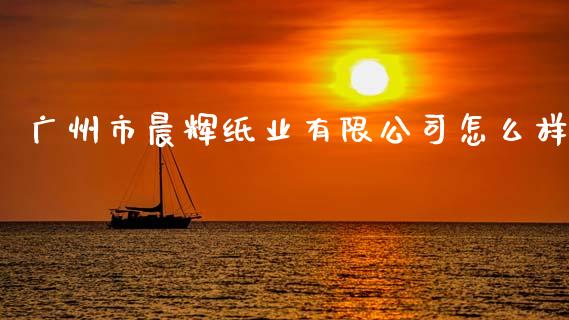广州市晨辉纸业有限公司怎么样_https://m.kuaijiepai.net_股票交易_第1张