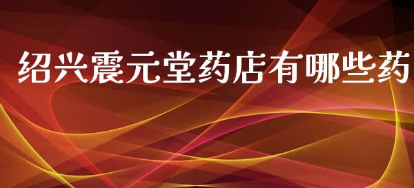 绍兴震元堂药店有哪些药_https://m.kuaijiepai.net_股票交易_第1张