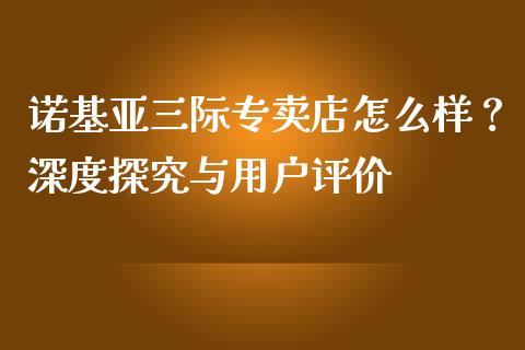 诺基亚三际专卖店怎么样？深度探究与用户评价_https://m.kuaijiepai.net_货币基金_第1张