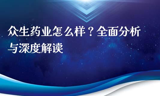 众生药业怎么样？全面分析与深度解读_https://m.kuaijiepai.net_货币基金_第1张