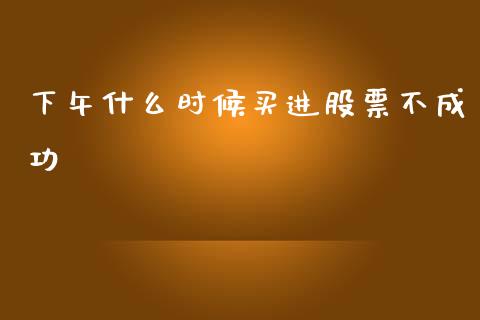 下午什么时候买进股票不成功_https://m.kuaijiepai.net_股票交易_第1张