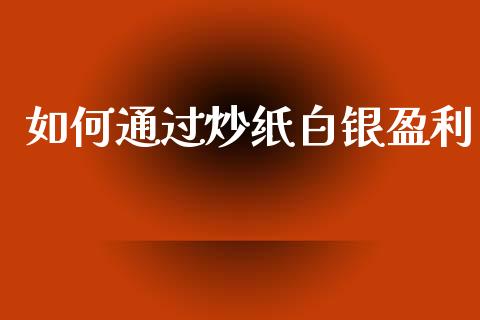 如何通过炒纸白银盈利_https://m.kuaijiepai.net_债券投资_第1张