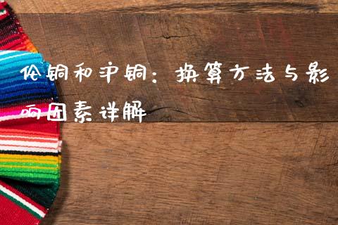 伦铜和沪铜：换算方法与影响因素详解_https://m.kuaijiepai.net_资产证券化_第1张