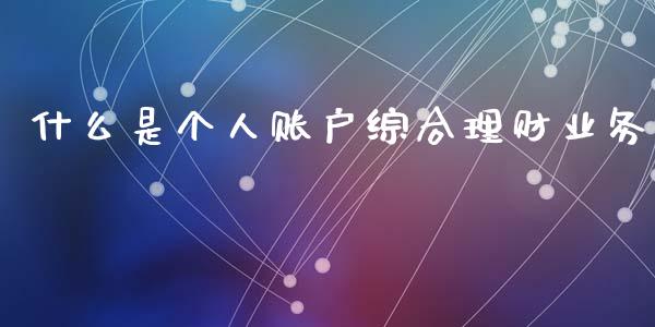 什么是个人账户综合理财业务_https://m.kuaijiepai.net_股票交易_第1张