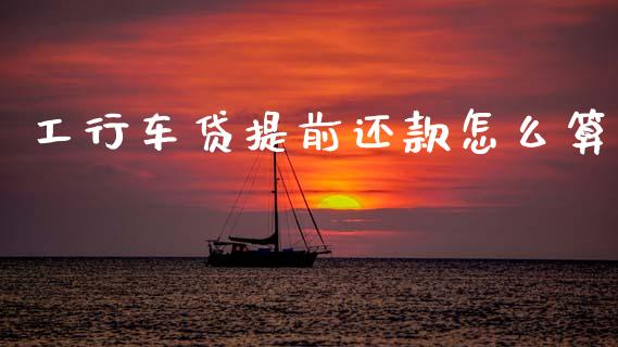 工行车贷提前还款怎么算_https://m.kuaijiepai.net_股票交易_第1张