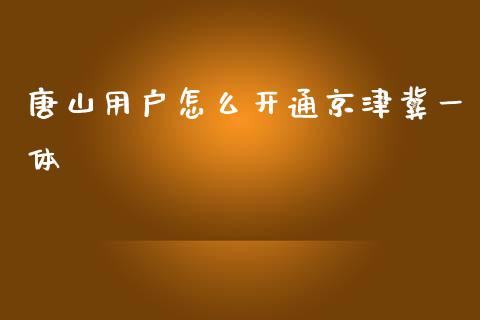 唐山用户怎么开通京津冀一体_https://m.kuaijiepai.net_货币基金_第1张