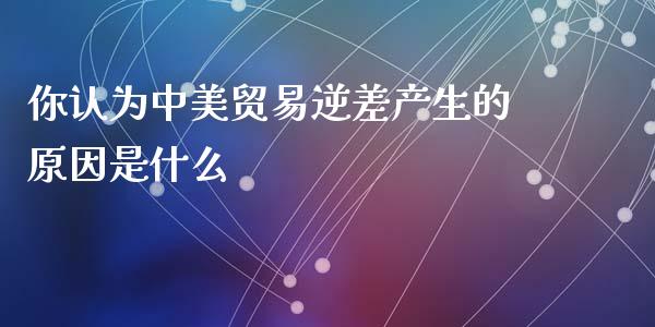 你认为中美贸易逆差产生的原因是什么_https://m.kuaijiepai.net_股票交易_第1张