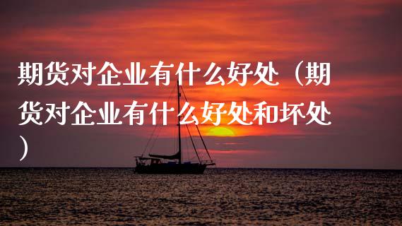 期货对企业有什么好处（期货对企业有什么好处和坏处）_https://m.kuaijiepai.net_股票交易_第1张