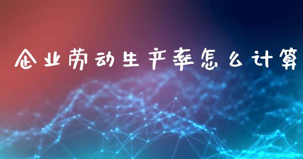 企业劳动生产率怎么计算_https://m.kuaijiepai.net_股票交易_第1张