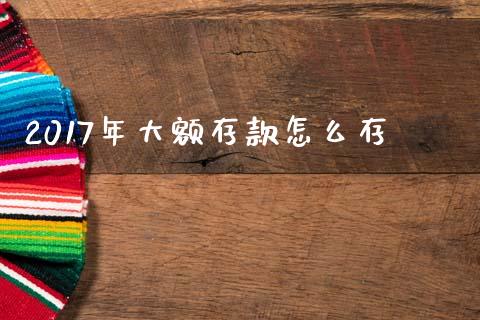 2017年大额存款怎么存_https://m.kuaijiepai.net_货币基金_第1张