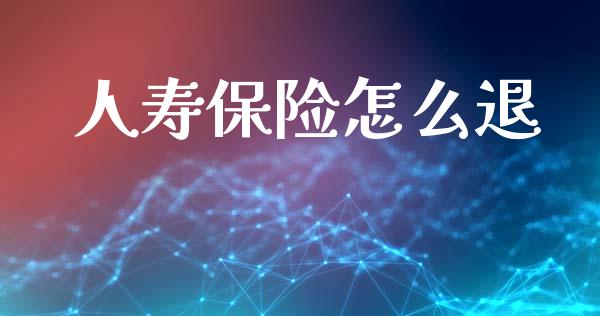 人寿保险怎么退_https://m.kuaijiepai.net_货币基金_第1张