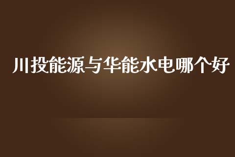 川投能源与华能水电哪个好_https://m.kuaijiepai.net_货币基金_第1张