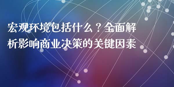 宏观环境包括什么？全面解析影响商业决策的关键因素_https://m.kuaijiepai.net_股票交易_第1张