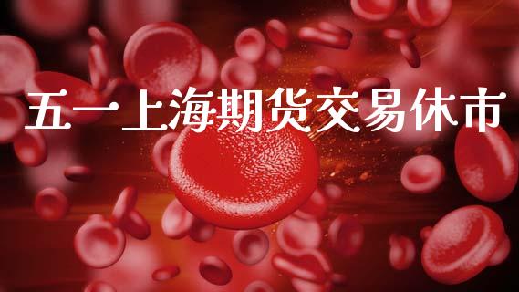 五一上海期货交易休市_https://m.kuaijiepai.net_货币基金_第1张