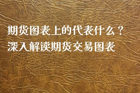 期货图表上的代表什么？ 深入解读期货交易图表_https://m.kuaijiepai.net_货币基金_第1张