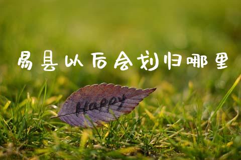 易县以后会划归哪里_https://m.kuaijiepai.net_股票交易_第1张
