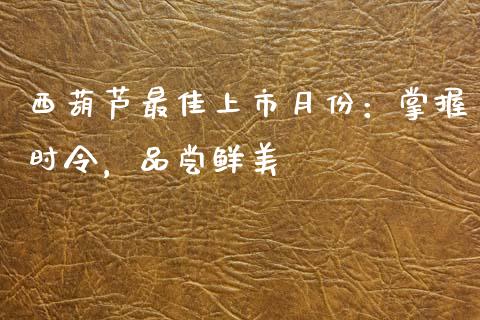 西葫芦最佳上市月份：掌握时令，品尝鲜美_https://m.kuaijiepai.net_资产证券化_第1张
