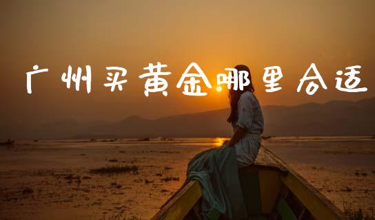 广州买黄金哪里合适_https://m.kuaijiepai.net_债券投资_第1张