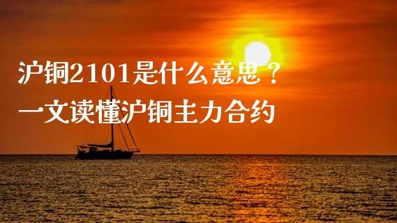 沪铜2101是什么意思？一文读懂沪铜主力合约_https://m.kuaijiepai.net_债券投资_第1张