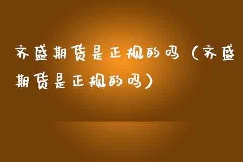 齐盛期货是正规的吗（齐盛期货是正规的吗）_https://m.kuaijiepai.net_股票交易_第1张