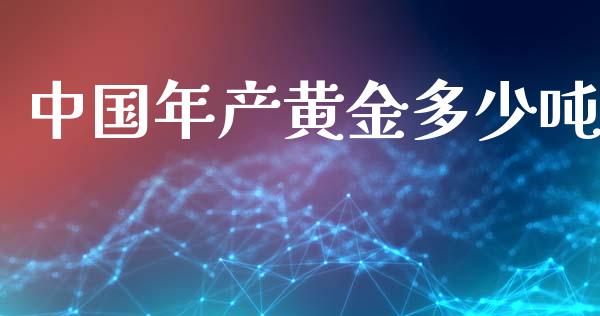 中国年产黄金多少吨_https://m.kuaijiepai.net_股票交易_第1张