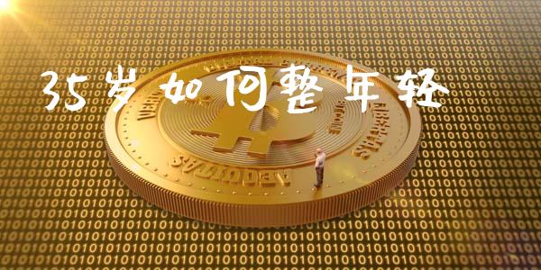 35岁如何整年轻_https://m.kuaijiepai.net_股票交易_第1张