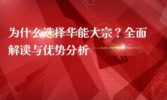 为什么选择华能大宗？全面解读与优势分析_https://m.kuaijiepai.net_股票交易_第1张