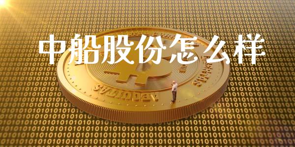 中船股份怎么样_https://m.kuaijiepai.net_资产证券化_第1张