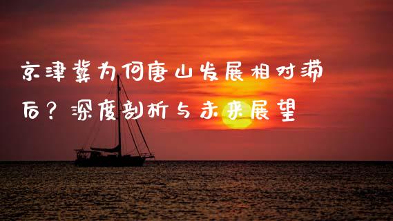京津冀为何唐山发展相对滞后？深度剖析与未来展望_https://m.kuaijiepai.net_货币基金_第1张
