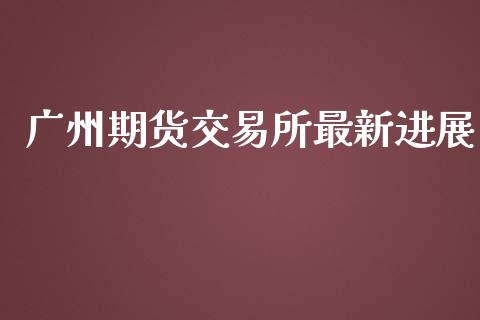 广州期货交易所最新进展_https://m.kuaijiepai.net_债券投资_第1张