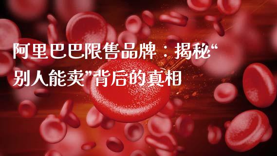 阿里巴巴限售品牌：揭秘“别人能卖”背后的真相_https://m.kuaijiepai.net_资产证券化_第1张