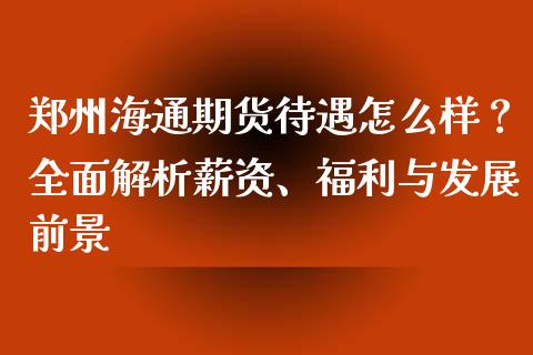 郑州海通期货待遇怎么样？全面解析薪资、福利与发展前景_https://m.kuaijiepai.net_未分类_第1张