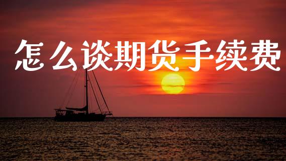 怎么谈期货手续费_https://m.kuaijiepai.net_货币基金_第1张