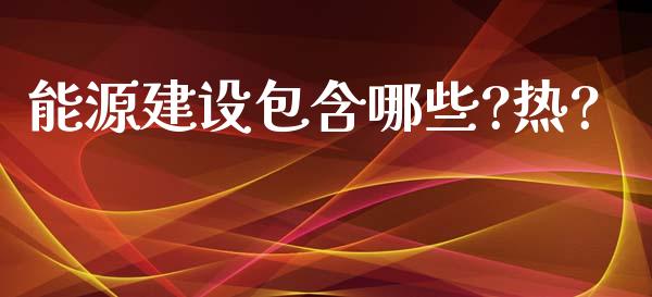 能源建设包含哪些?热?_https://m.kuaijiepai.net_股票交易_第1张