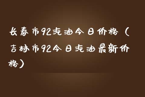 长春市92汽油今日价格（吉林市92今日汽油最新价格）_https://m.kuaijiepai.net_股票交易_第1张