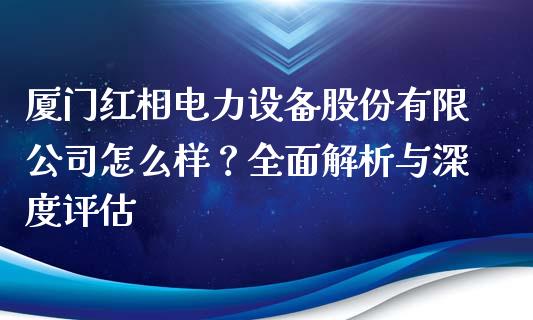 厦门红相电力设备股份有限公司怎么样？全面解析与深度评估_https://m.kuaijiepai.net_债券投资_第1张
