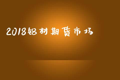 2018铝材期货市场_https://m.kuaijiepai.net_债券投资_第1张