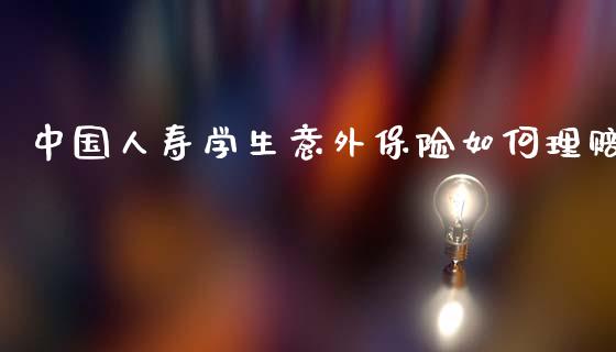 中国人寿学生意外保险如何理赔_https://m.kuaijiepai.net_股票交易_第1张