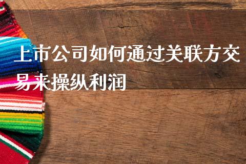 上市公司如何通过关联方交易来操纵利润_https://m.kuaijiepai.net_资产证券化_第1张
